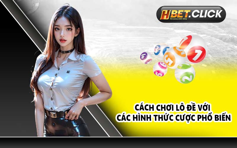 Cách chơi lô đề với các hình thức cược phổ biến