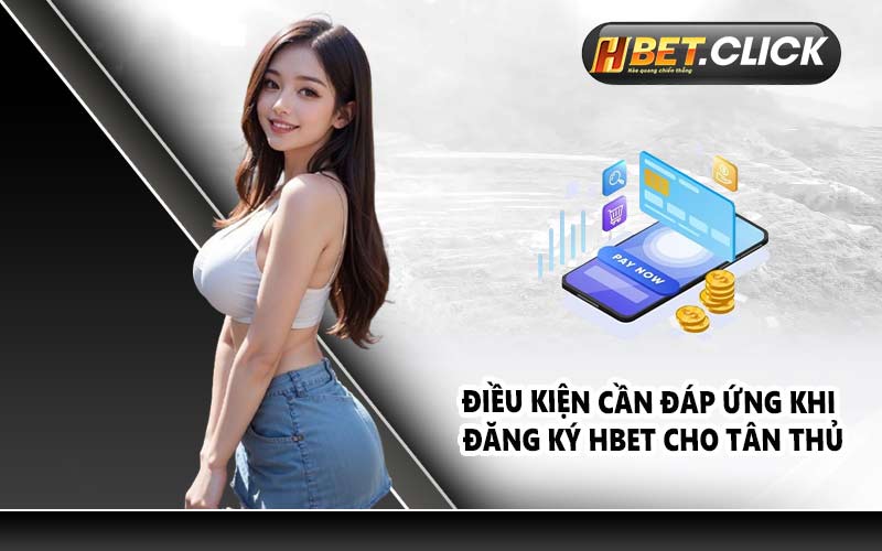 Điều kiện cần đáp ứng khi đăng ký HBET cho tân thủ