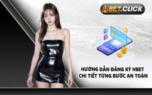 Hướng dẫn đăng ký HBET chi tiết từng bước an toàn
