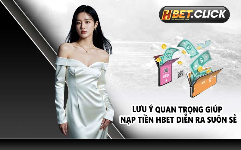 Lưu ý quan trọng giúp nạp tiền HBET diễn ra suôn sẻ