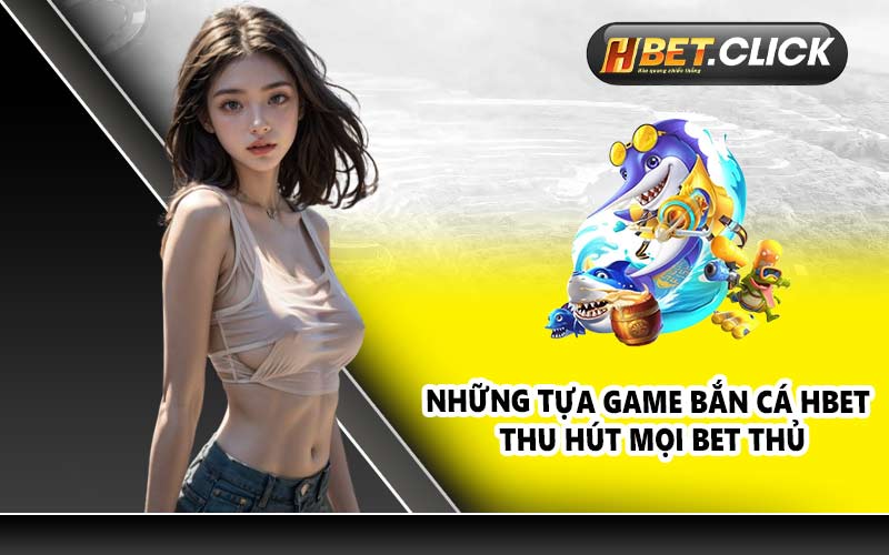Những tựa game Bắn Cá HBET thu hút mọi bet thủ